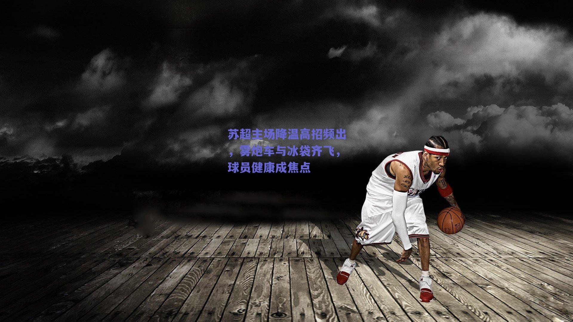 苏超主场降温高招频出，雾炮车与冰袋齐飞，球员健康成焦点