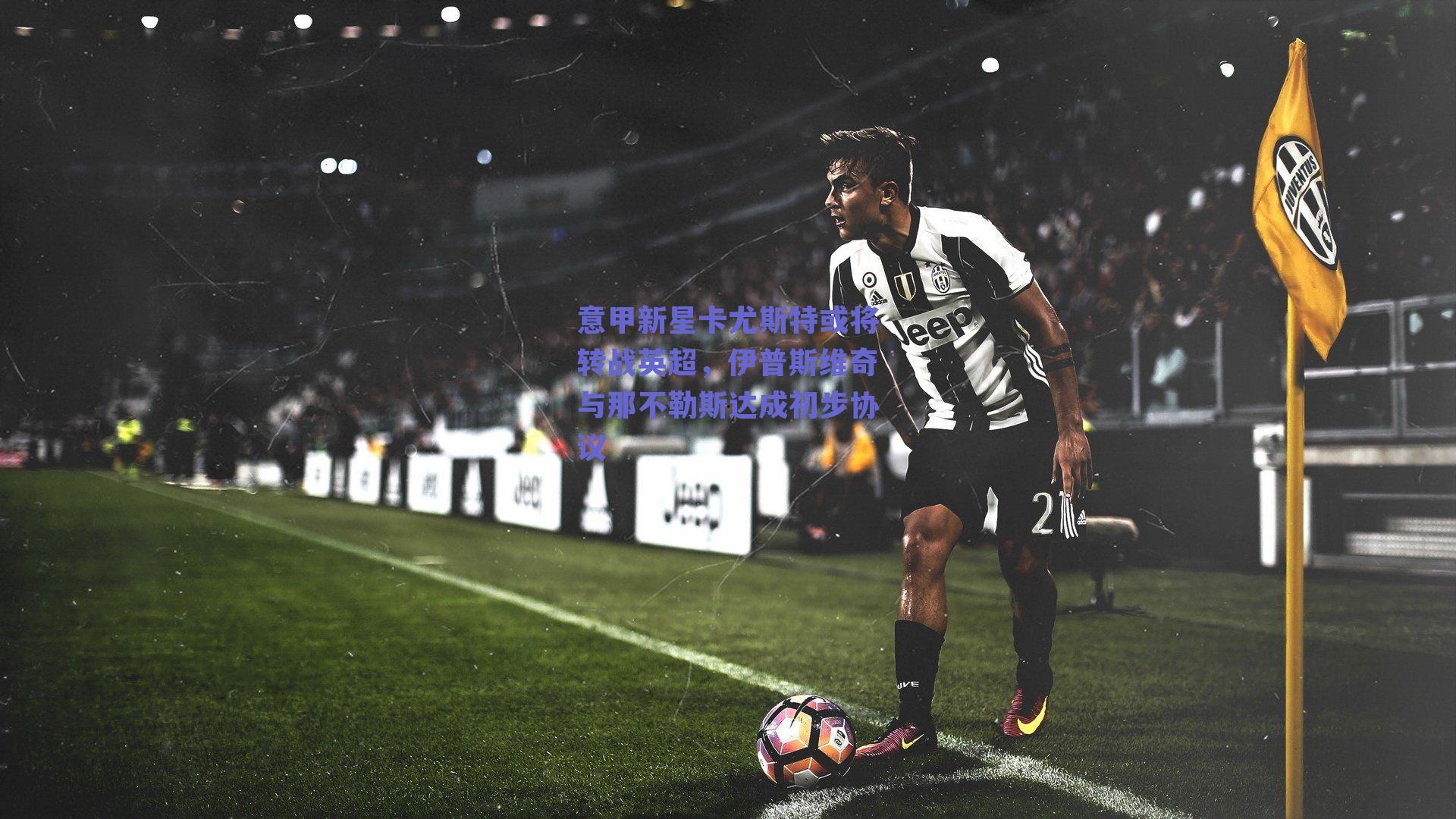 意甲新星卡尤斯特或将转战英超，伊普斯维奇与那不勒斯达成初步协议